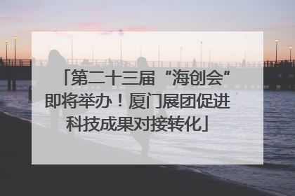 第二十三届“海创会”即将举办！厦门展团促进科技成果对接转化