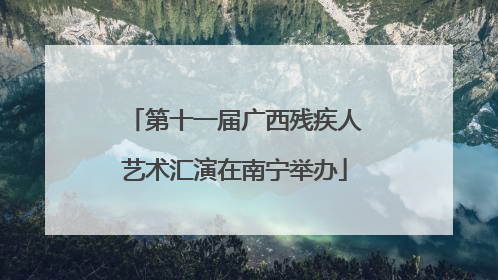 第十一届广西残疾人艺术汇演在南宁举办