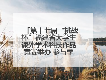 第十七届“挑战杯”福建省大学生课外学术科技作品竞赛举办 参与学校数、申报作品数创历史新高