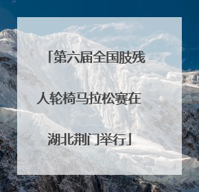 第六届全国肢残人轮椅马拉松赛在湖北荆门举行