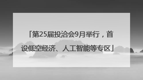 第25届投洽会9月举行，首设低空经济、人工智能等专区