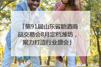 第91届山东省糖酒商品交易会8月定档潍坊，聚力打造行业盛会