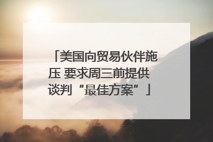 美国向贸易伙伴施压 要求周三前提供谈判“最佳方案”