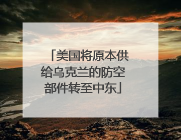 美国将原本供给乌克兰的防空部件转至中东