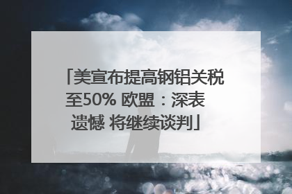 美宣布提高钢铝关税至50% 欧盟：深表遗憾 将继续谈判