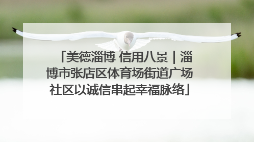 美德淄博 信用八景｜淄博市张店区体育场街道广场社区以诚信串起幸福脉络