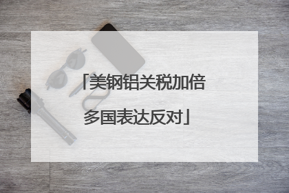 美钢铝关税加倍 多国表达反对