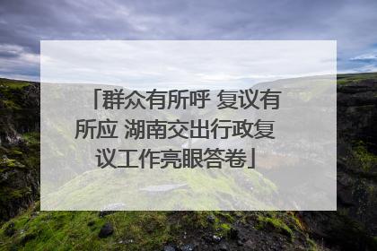 群众有所呼 复议有所应 湖南交出行政复议工作亮眼答卷