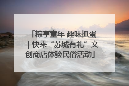 粽享童年 趣味抓蛋｜快来“苏城有礼”文创商店体验民俗活动