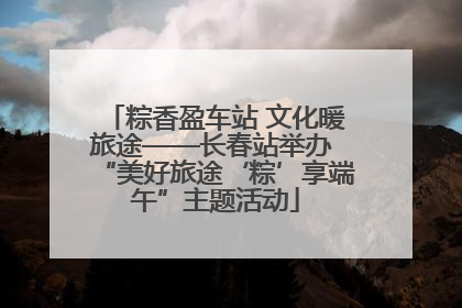 粽香盈车站 文化暖旅途——长春站举办 “美好旅途‘粽’享端午”主题活动