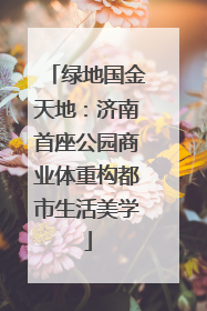 绿地国金天地：济南首座公园商业体重构都市生活美学