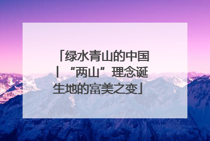 绿水青山的中国丨“两山”理念诞生地的富美之变