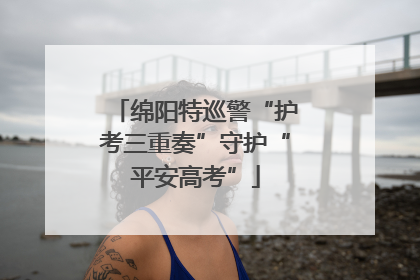 绵阳特巡警“护考三重奏”守护“平安高考”