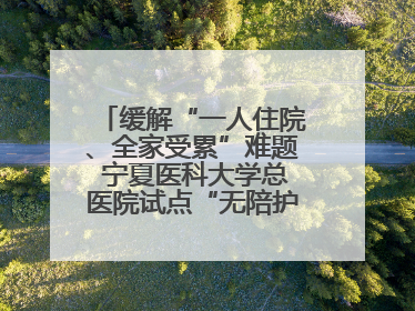 缓解“一人住院、全家受累”难题 宁夏医科大学总医院试点“无陪护”病房服务