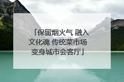 保留烟火气 融入文化魂 传统菜市场变身城市会客厅