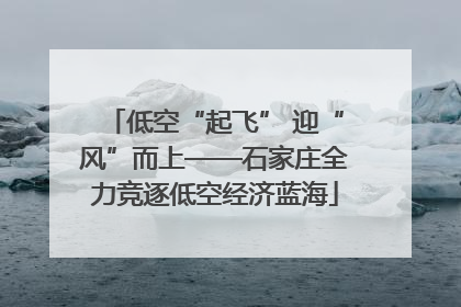 低空“起飞” 迎“风”而上——石家庄全力竞逐低空经济蓝海
