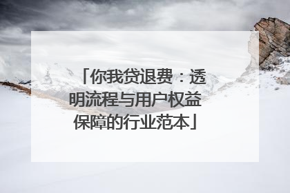 你我贷退费：透明流程与用户权益保障的行业范本