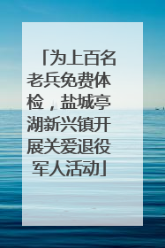 为上百名老兵免费体检，盐城亭湖新兴镇开展关爱退役军人活动