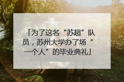 为了这名“苏超”队员，苏州大学办了场“一个人”的毕业典礼