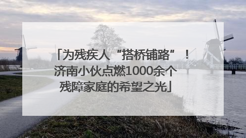 为残疾人“搭桥铺路”！济南小伙点燃1000余个残障家庭的希望之光