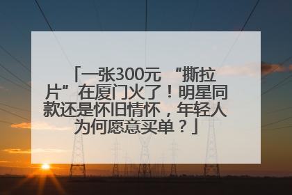 一张300元 “撕拉片”在厦门火了！明星同款还是怀旧情怀，年轻人为何愿意买单？