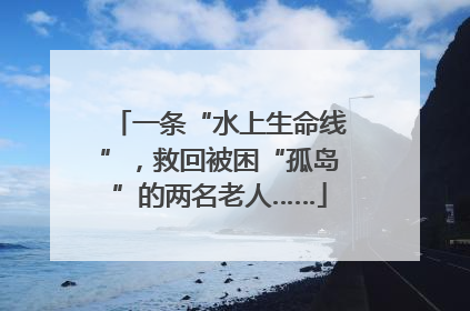 一条“水上生命线”，救回被困“孤岛”的两名老人……