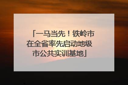 一马当先！铁岭市在全省率先启动地级市公共实训基地