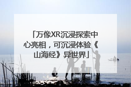 万像XR沉浸探索中心亮相，可沉浸体验《山海经》异世界