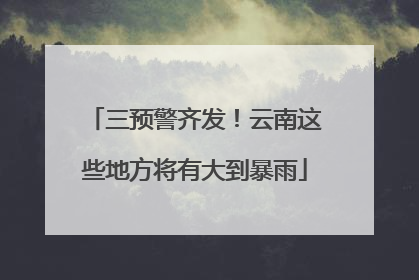 三预警齐发！云南这些地方将有大到暴雨