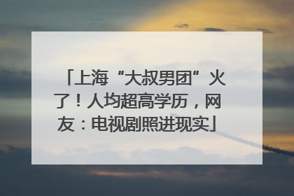 上海“大叔男团”火了！人均超高学历，网友：电视剧照进现实