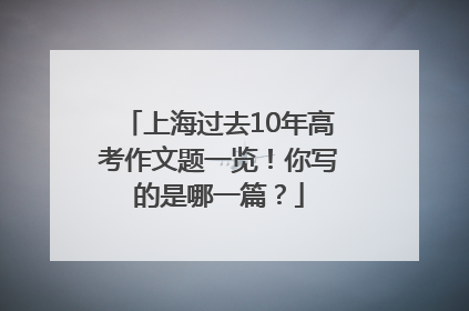上海过去10年高考作文题一览！你写的是哪一篇？