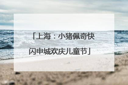 上海：小猪佩奇快闪申城欢庆儿童节