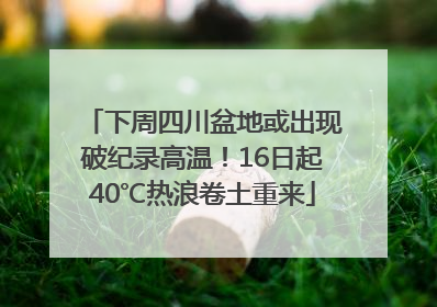 下周四川盆地或出现破纪录高温！16日起40℃热浪卷土重来