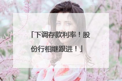 下调存款利率！股份行相继跟进！