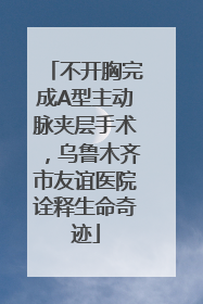 不开胸完成A型主动脉夹层手术，乌鲁木齐市友谊医院诠释生命奇迹