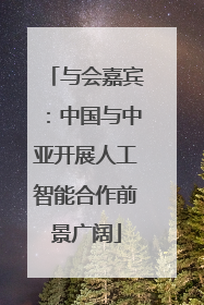 与会嘉宾：中国与中亚开展人工智能合作前景广阔