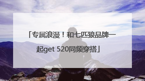 专属浪漫！和七匹狼品牌一起get 520同频穿搭