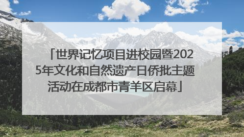 世界记忆项目进校园暨2025年文化和自然遗产日侨批主题活动在成都市青羊区启幕