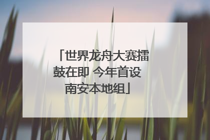 世界龙舟大赛擂鼓在即 今年首设南安本地组