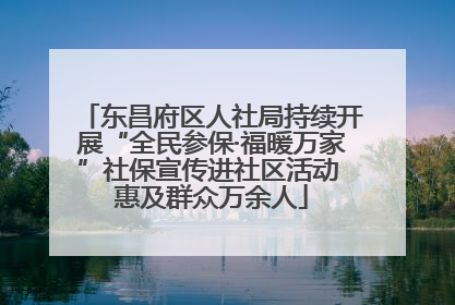 东昌府区人社局持续开展“全民参保·福暖万家”社保宣传进社区活动 惠及群众万余人