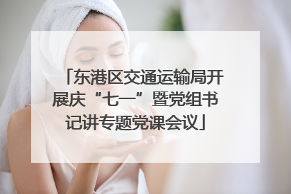 东港区交通运输局开展庆“七一”暨党组书记讲专题党课会议