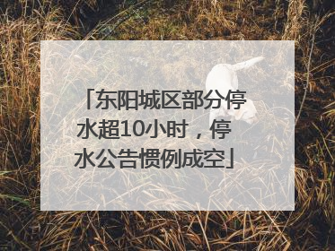 东阳城区部分停水超10小时，停水公告惯例成空