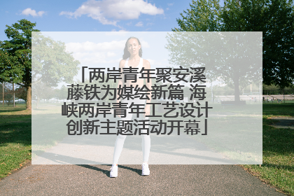 两岸青年聚安溪 藤铁为媒绘新篇 海峡两岸青年工艺设计创新主题活动开幕
