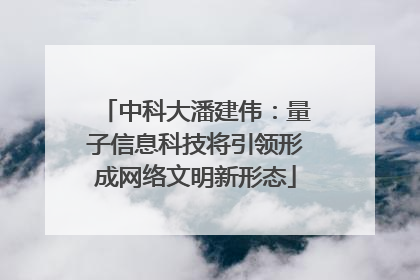 中科大潘建伟：量子信息科技将引领形成网络文明新形态