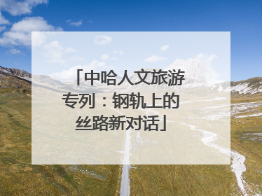 中哈人文旅游专列：钢轨上的丝路新对话