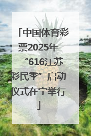 中国体育彩票2025年“616江苏彩民季”启动仪式在宁举行