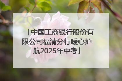 中国工商银行股份有限公司福清分行暖心护航2025年中考