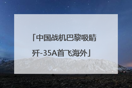 中国战机巴黎吸睛 歼-35A首飞海外