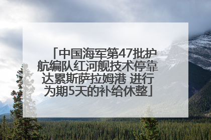 中国海军第47批护航编队红河舰技术停靠达累斯萨拉姆港 进行为期5天的补给休整