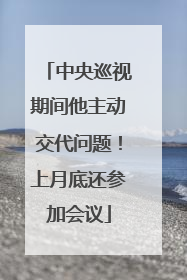 中央巡视期间他主动交代问题！上月底还参加会议